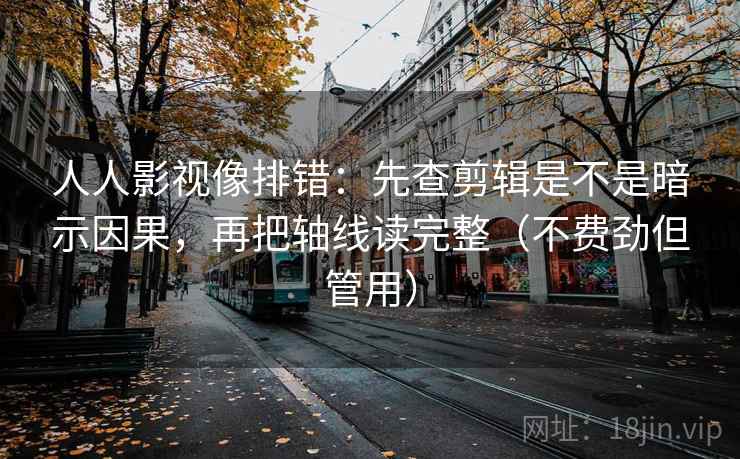 人人影视像排错：先查剪辑是不是暗示因果，再把轴线读完整（不费劲但管用）