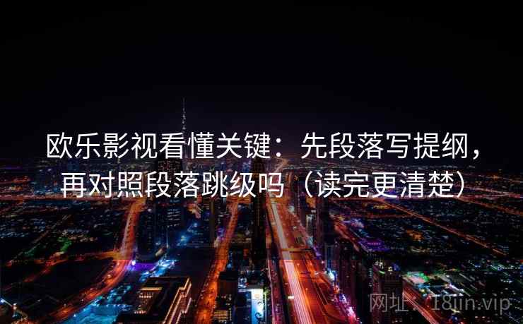 欧乐影视看懂关键：先段落写提纲，再对照段落跳级吗（读完更清楚）