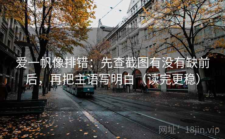 爱一帆像排错：先查截图有没有缺前后，再把主语写明白（读完更稳）  第2张