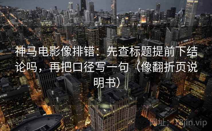 神马电影像排错：先查标题提前下结论吗，再把口径写一句（像翻折页说明书）  第2张