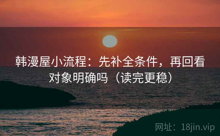 韩漫屋小流程：先补全条件，再回看对象明确吗（读完更稳）