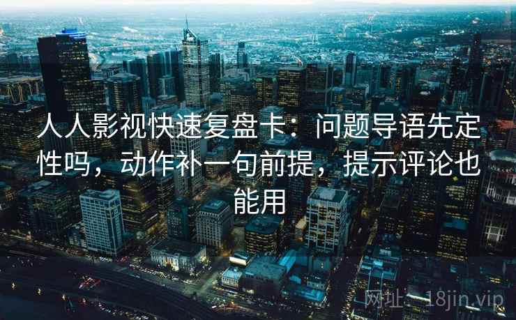 人人影视快速复盘卡：问题导语先定性吗，动作补一句前提，提示评论也能用  第2张
