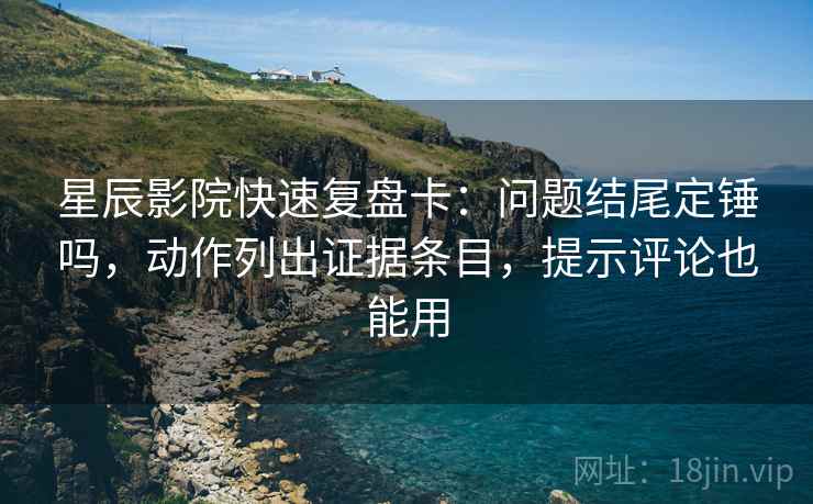 星辰影院快速复盘卡：问题结尾定锤吗，动作列出证据条目，提示评论也能用  第2张