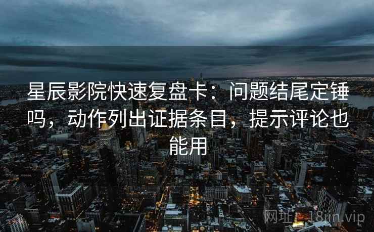 星辰影院快速复盘卡：问题结尾定锤吗，动作列出证据条目，提示评论也能用