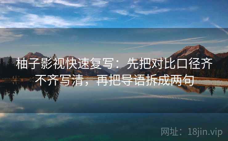 柚子影视快速复写：先把对比口径齐不齐写清，再把导语拆成两句  第2张