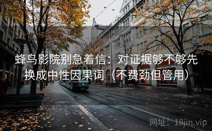 蜂鸟影院别急着信：对证据够不够先换成中性因果词（不费劲但管用）