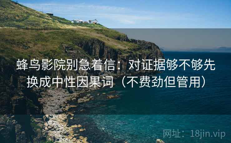 蜂鸟影院别急着信：对证据够不够先换成中性因果词（不费劲但管用）  第2张