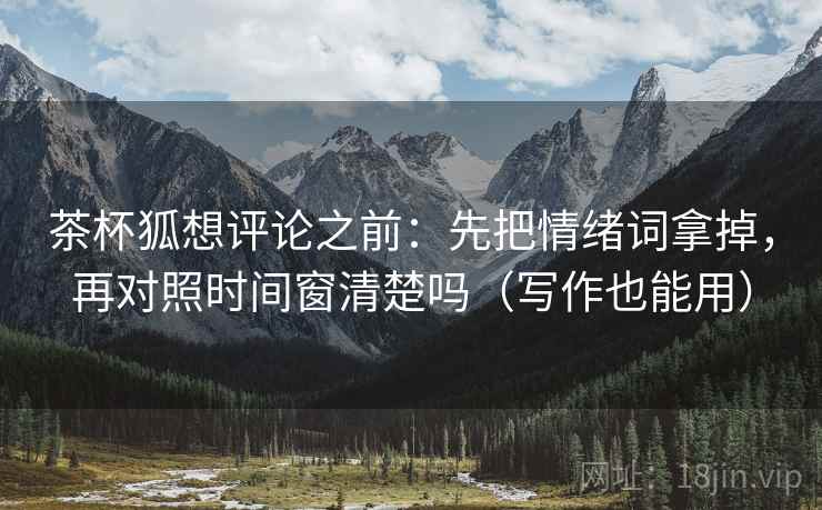茶杯狐想评论之前：先把情绪词拿掉，再对照时间窗清楚吗（写作也能用）