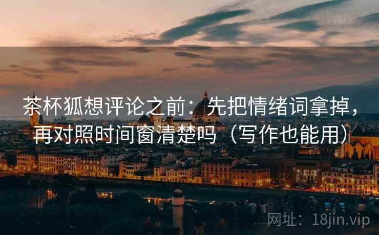 茶杯狐想评论之前：先把情绪词拿掉，再对照时间窗清楚吗（写作也能用）  第2张