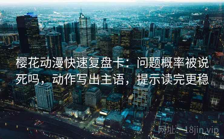 樱花动漫快速复盘卡：问题概率被说死吗，动作写出主语，提示读完更稳  第2张