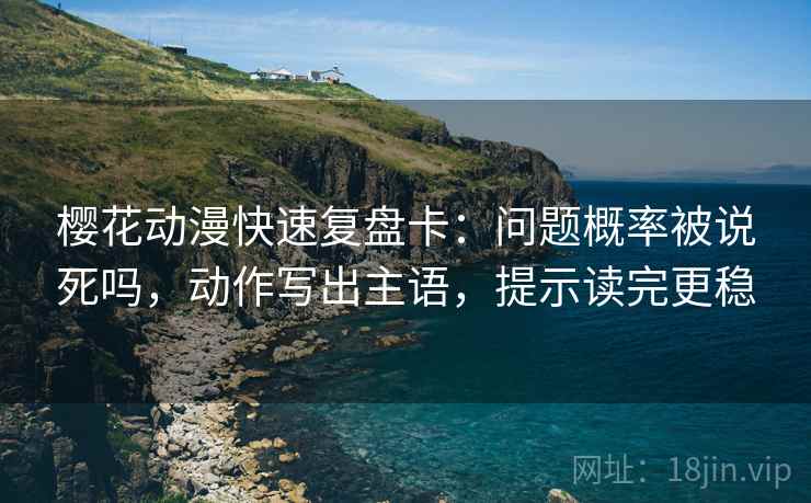 樱花动漫快速复盘卡：问题概率被说死吗，动作写出主语，提示读完更稳