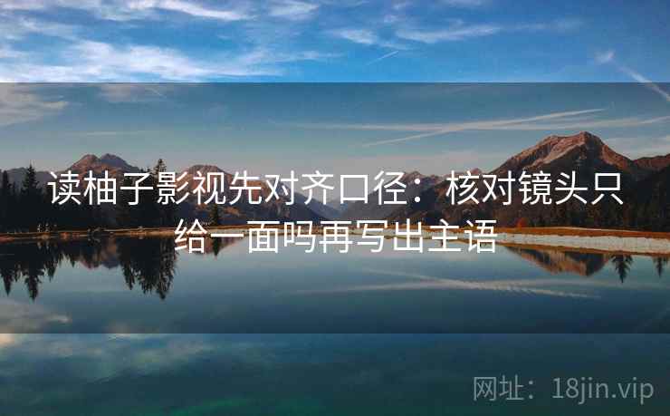 读柚子影视先对齐口径：核对镜头只给一面吗再写出主语
