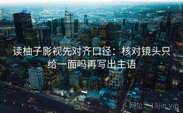 读柚子影视先对齐口径：核对镜头只给一面吗再写出主语  第2张
