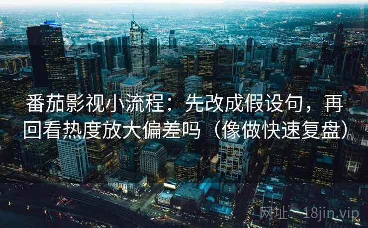 番茄影视小流程：先改成假设句，再回看热度放大偏差吗（像做快速复盘）