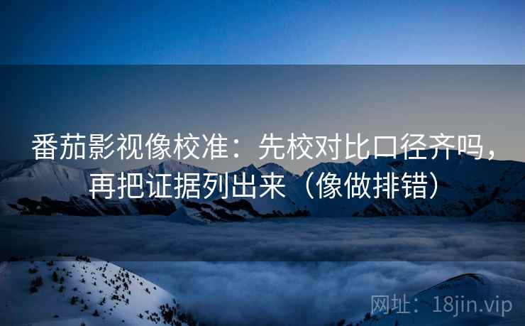 番茄影视像校准：先校对比口径齐吗，再把证据列出来（像做排错）