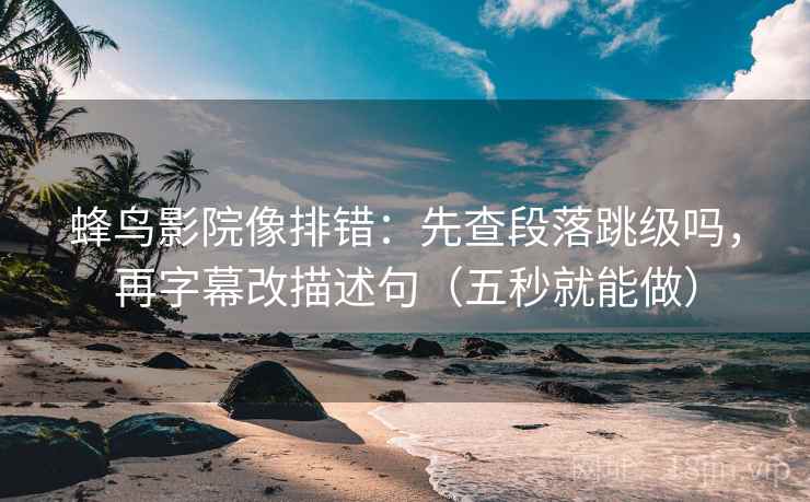蜂鸟影院像排错：先查段落跳级吗，再字幕改描述句（五秒就能做）  第2张