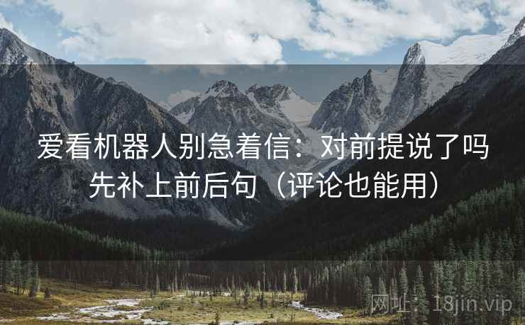 爱看机器人别急着信：对前提说了吗先补上前后句（评论也能用）  第2张