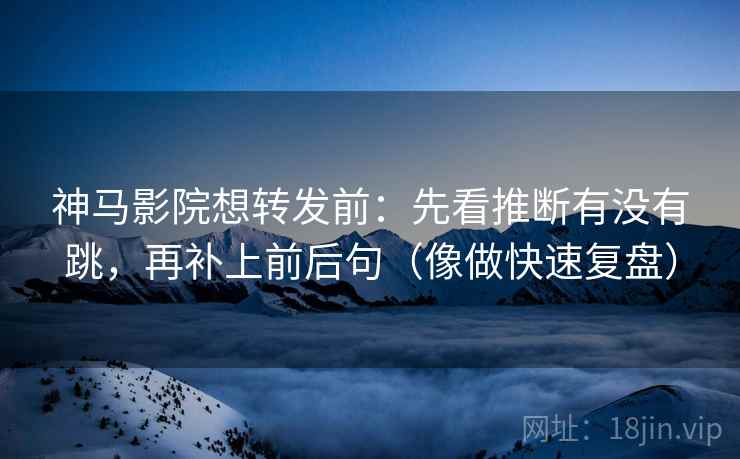 神马影院想转发前：先看推断有没有跳，再补上前后句（像做快速复盘）
