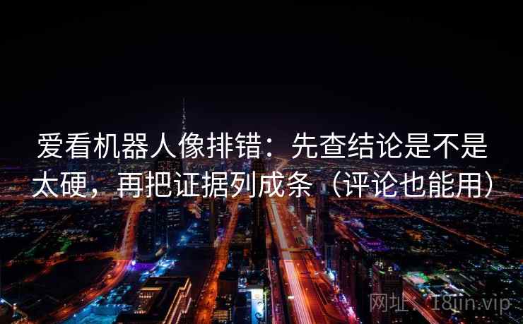 爱看机器人像排错:先查结论是不是太硬,再把证据列成条(评论也能用) 第2张 爱看机器人像排错:先查结论是不是太硬,再把证据列成条(评论也能用) 第2张
