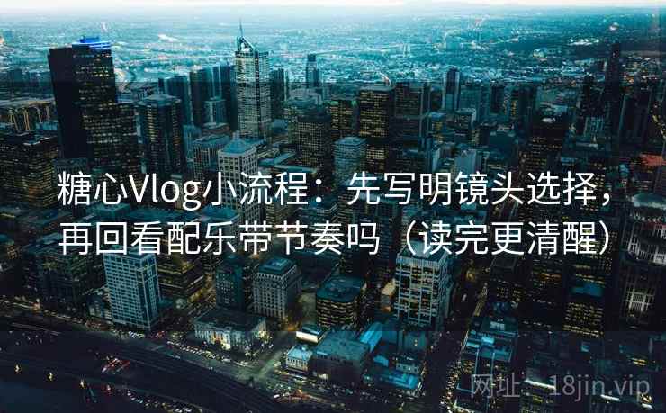 糖心Vlog小流程：先写明镜头选择，再回看配乐带节奏吗（读完更清醒）  第2张