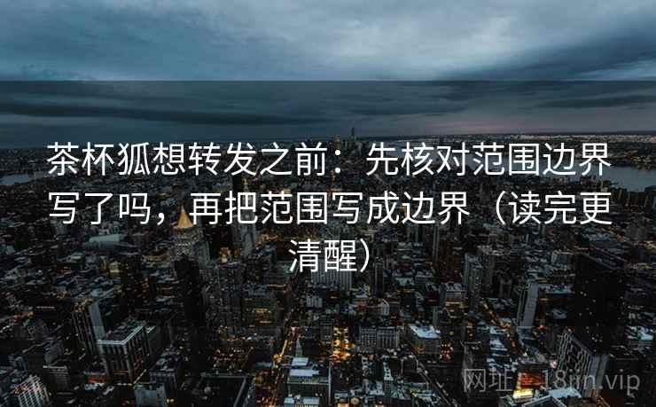 茶杯狐想转发之前：先核对范围边界写了吗，再把范围写成边界（读完更清醒）