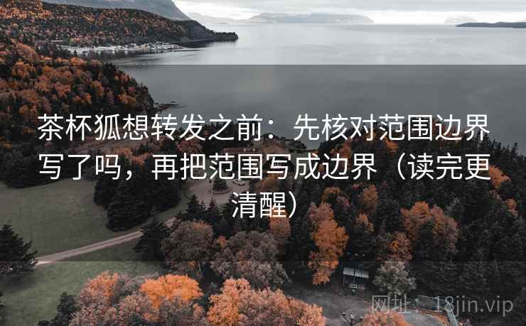 茶杯狐想转发之前：先核对范围边界写了吗，再把范围写成边界（读完更清醒）  第2张
