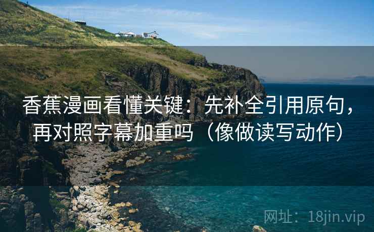 香蕉漫画看懂关键：先补全引用原句，再对照字幕加重吗（像做读写动作）
