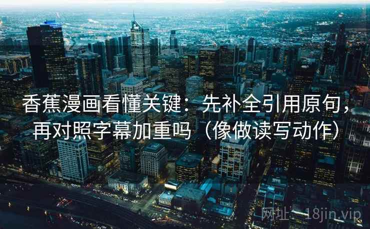 香蕉漫画看懂关键：先补全引用原句，再对照字幕加重吗（像做读写动作）  第2张