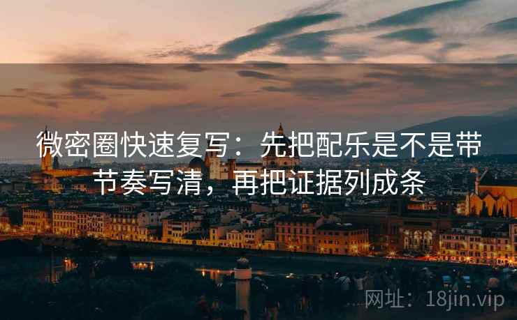 微密圈快速复写:先把配乐是不是带节奏写清,再把证据列成条