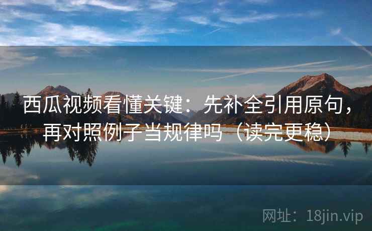 西瓜视频看懂关键：先补全引用原句，再对照例子当规律吗（读完更稳）