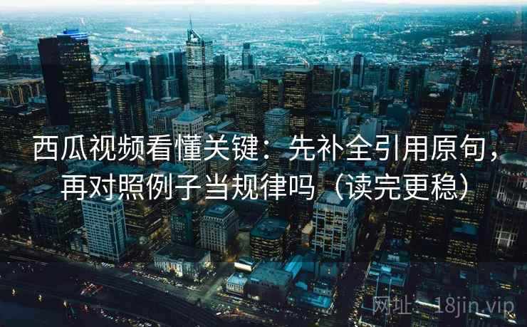 西瓜视频看懂关键：先补全引用原句，再对照例子当规律吗（读完更稳）  第2张