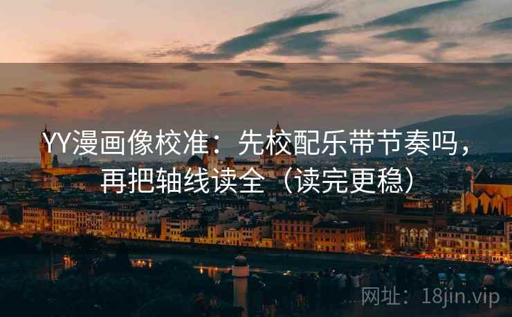 YY漫画像校准：先校配乐带节奏吗，再把轴线读全（读完更稳）  第2张