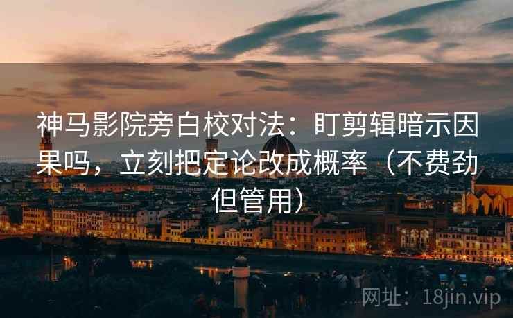 神马影院旁白校对法:盯剪辑暗示因果吗,立刻把定论改成概率(不费劲但管用) 第2张 神马影院旁白校对法:盯剪辑暗示因果吗,立刻把定论改成概率(不费劲但管用) 第2张