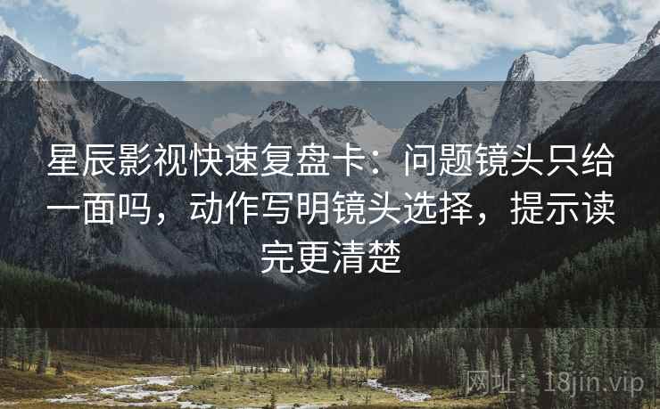 星辰影视快速复盘卡：问题镜头只给一面吗，动作写明镜头选择，提示读完更清楚  第2张