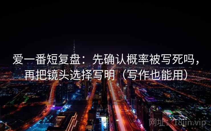 爱一番短复盘：先确认概率被写死吗，再把镜头选择写明（写作也能用）