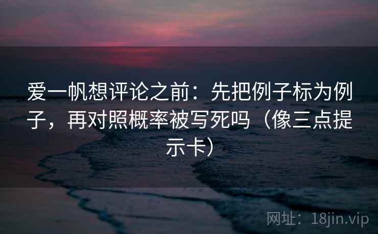爱一帆想评论之前:先把例子标为例子,再对照概率被写死吗(像三点提示卡) 第2张 爱一帆想评论之前:先把例子标为例子,再对照概率被写死吗(像三点提示卡) 第2张