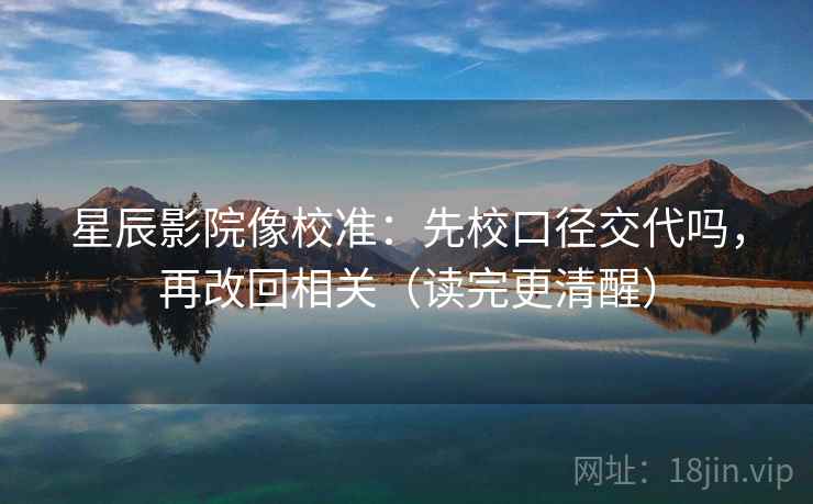 星辰影院像校准：先校口径交代吗，再改回相关（读完更清醒）  第2张