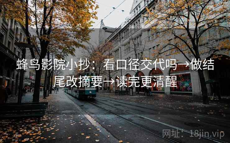 蜂鸟影院小抄:看口径交代吗→做结尾改摘要→读完更清醒 第2张 蜂鸟影院小抄:看口径交代吗→做结尾改摘要→读完更清醒 第2张