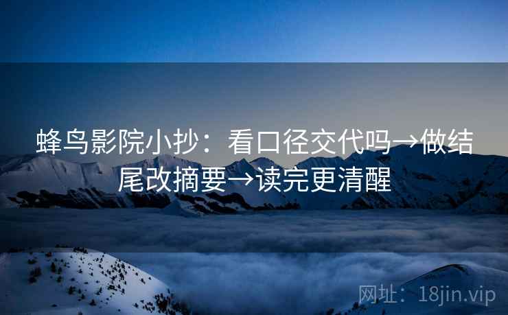 蜂鸟影院小抄：看口径交代吗→做结尾改摘要→读完更清醒