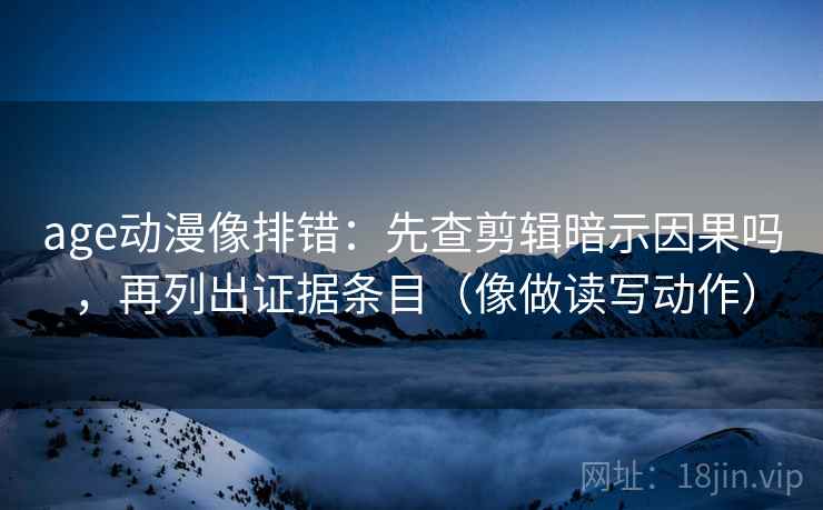 age动漫像排错：先查剪辑暗示因果吗，再列出证据条目（像做读写动作）  第2张