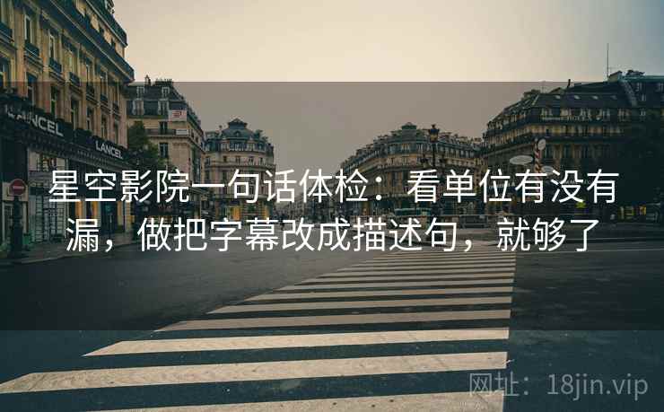 星空影院一句话体检：看单位有没有漏，做把字幕改成描述句，就够了
