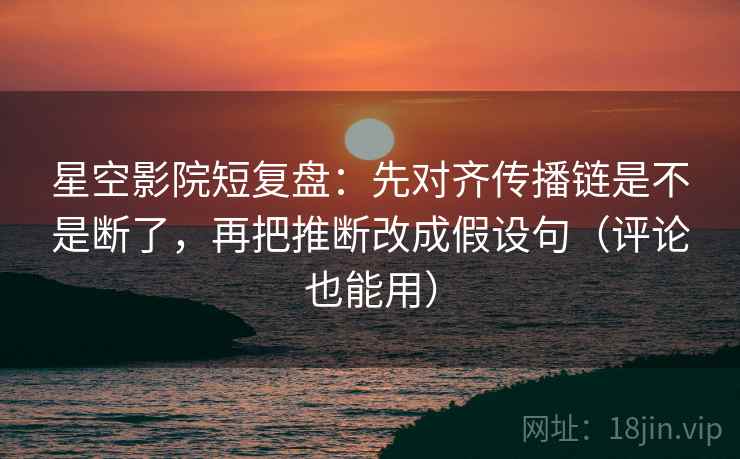 星空影院短复盘:先对齐传播链是不是断了,再把推断改成假设句(评论也能用) 第2张 星空影院短复盘:先对齐传播链是不是断了,再把推断改成假设句(评论也能用) 第2张