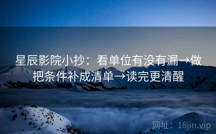 星辰影院小抄：看单位有没有漏→做把条件补成清单→读完更清醒