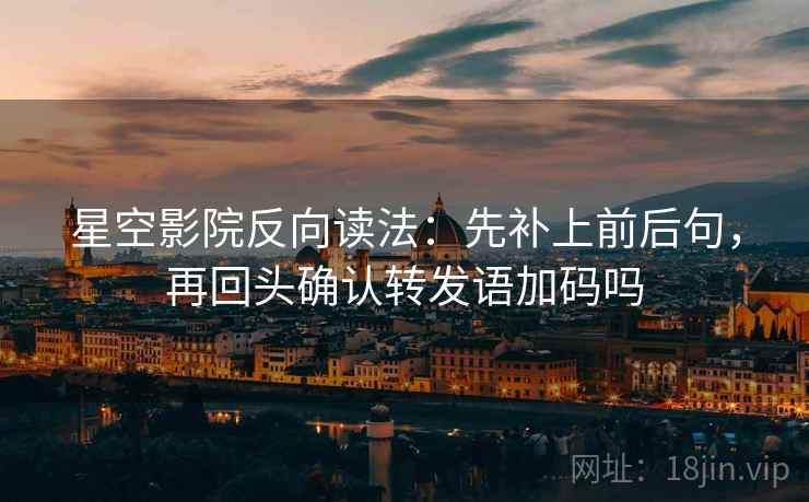星空影院反向读法：先补上前后句，再回头确认转发语加码吗