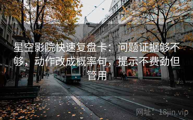 星空影院快速复盘卡：问题证据够不够，动作改成概率句，提示不费劲但管用