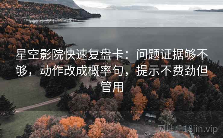 星空影院快速复盘卡：问题证据够不够，动作改成概率句，提示不费劲但管用  第2张