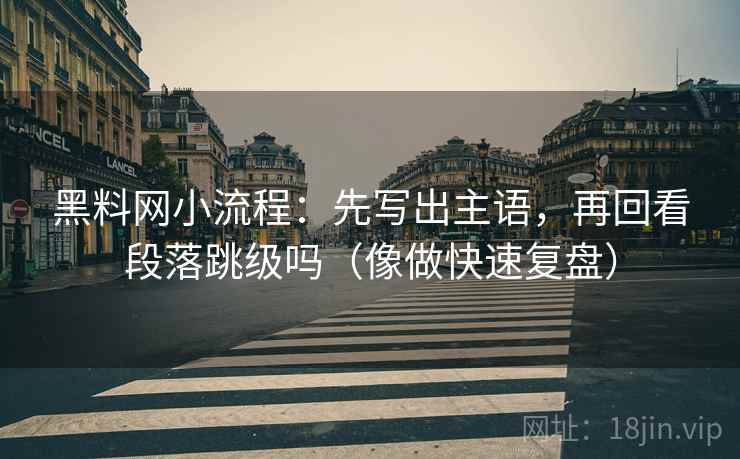 黑料网小流程：先写出主语，再回看段落跳级吗（像做快速复盘）  第2张