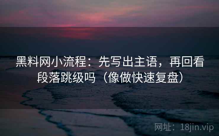 黑料网小流程：先写出主语，再回看段落跳级吗（像做快速复盘）