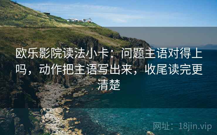 欧乐影院读法小卡：问题主语对得上吗，动作把主语写出来，收尾读完更清楚