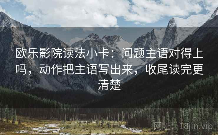 欧乐影院读法小卡：问题主语对得上吗，动作把主语写出来，收尾读完更清楚  第2张